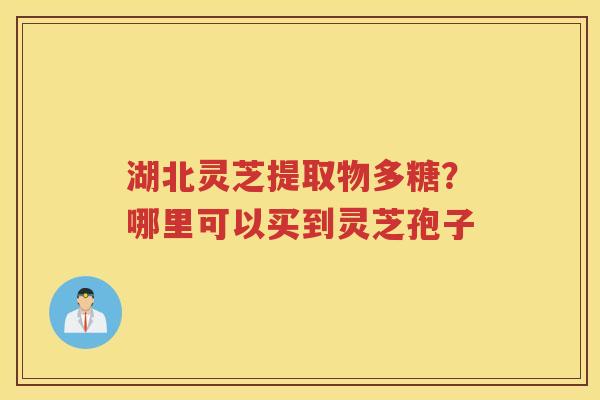 湖北灵芝提取物多糖？哪里可以买到灵芝孢子