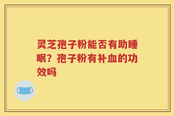 灵芝孢子粉能否有助?孢子粉有补的功效吗 灵芝孢子粉能否有助?孢子粉有补的功效吗
