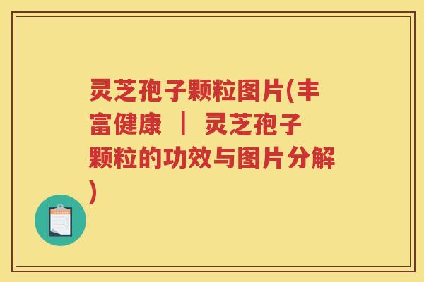 灵芝孢子颗粒图片(丰富健康 | 灵芝孢子颗粒的功效与图片分解) 灵芝孢子颗粒图片(丰富健康 | 灵芝孢子颗粒的功效与图片分解)