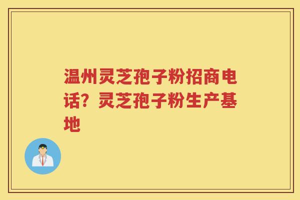 温州灵芝孢子粉招商电话？灵芝孢子粉生产基地