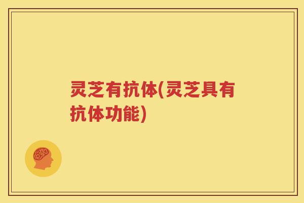 灵芝有抗体(灵芝具有抗体功能) 灵芝有抗体(灵芝具有抗体功能)