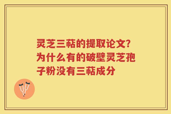 灵芝三萜的提取论文？为什么有的破壁灵芝孢子粉没有三萜成分
