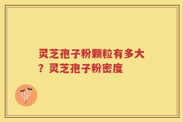 灵芝孢子粉颗粒有多大？灵芝孢子粉密度