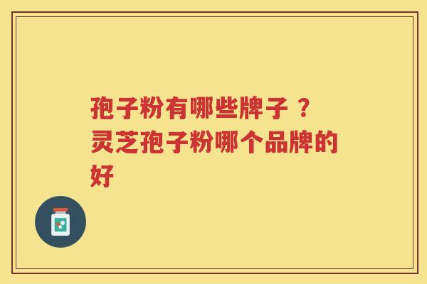 孢子粉有哪些牌子 ？灵芝孢子粉哪个品牌的好