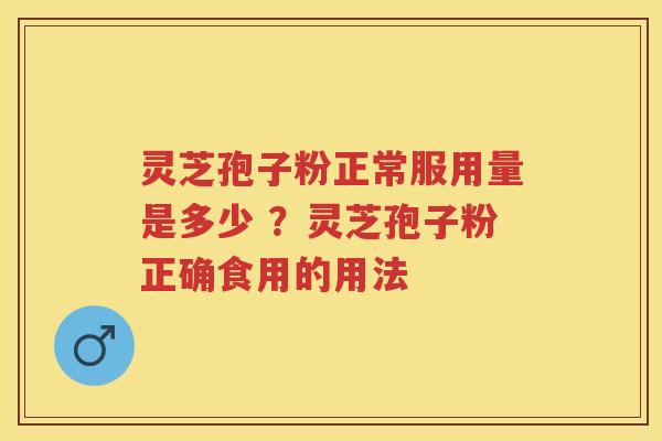 灵芝孢子粉正常服用量是多少 ？灵芝孢子粉正确食用的用法