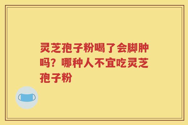 灵芝孢子粉喝了会脚肿吗?哪种人不宜吃灵芝孢子粉 灵芝孢子粉喝了会脚肿吗?哪种人不宜吃灵芝孢子粉