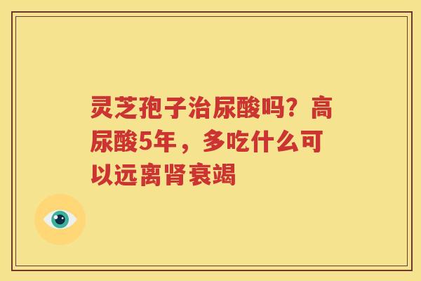 灵芝孢子尿酸吗？高尿酸5年，多吃什么可以远离衰竭