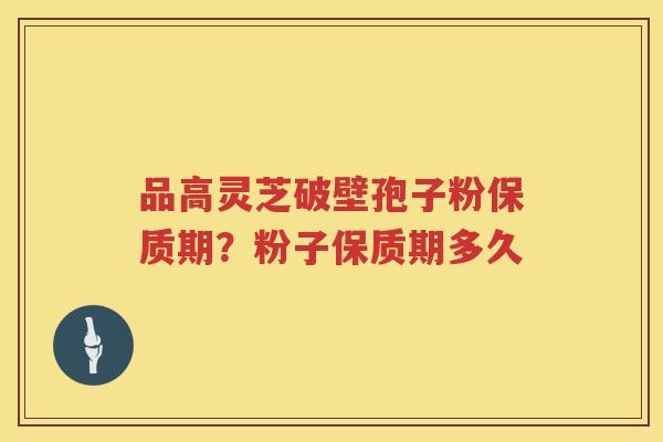 品高灵芝破壁孢子粉保质期？粉子保质期多久