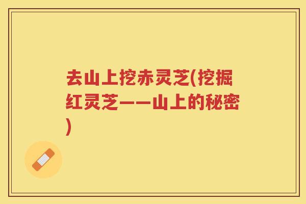 去山上挖赤灵芝(挖掘红灵芝——山上的秘密)