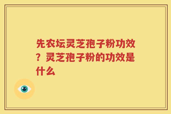 先农坛灵芝孢子粉功效?灵芝孢子粉的功效是什么 先农坛灵芝孢子粉功效?灵芝孢子粉的功效是什么