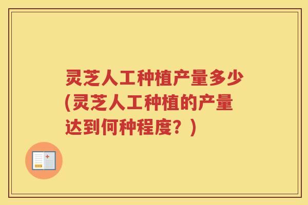 灵芝人工种植产量多少(灵芝人工种植的产量达到何种程度？)