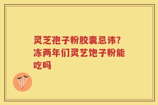 灵芝孢子粉胶囊忌讳?冻两年们灵艺饱子粉能吃吗 灵芝孢子粉胶囊忌讳?冻两年们灵艺饱子粉能吃吗