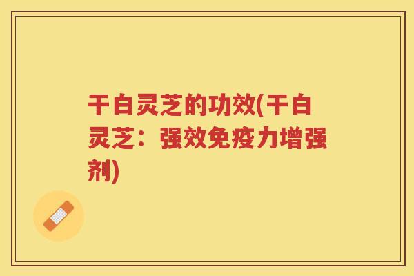 干白灵芝的功效(干白灵芝：强效免疫力增强剂)