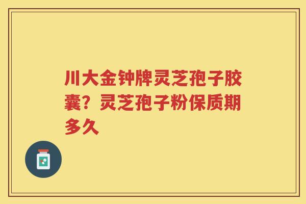川大金钟牌灵芝孢子胶囊？灵芝孢子粉保质期多久