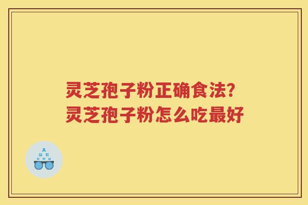 灵芝孢子粉正确食法?灵芝孢子粉怎么吃好 灵芝孢子粉正确食法?灵芝孢子粉怎么吃好