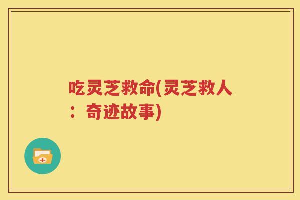吃灵芝救命(灵芝救人：奇迹故事)