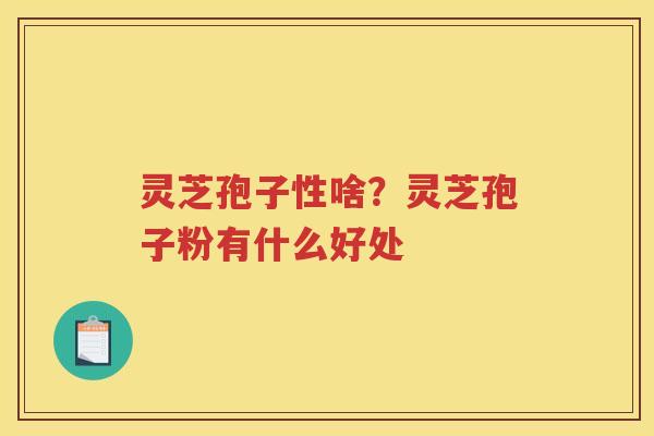 灵芝孢子性啥？灵芝孢子粉有什么好处