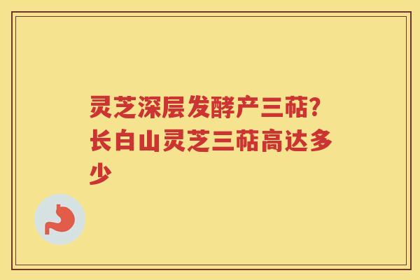灵芝深层发酵产三萜?长白山灵芝三萜高达多少 灵芝深层发酵产三萜?长白山灵芝三萜高达多少