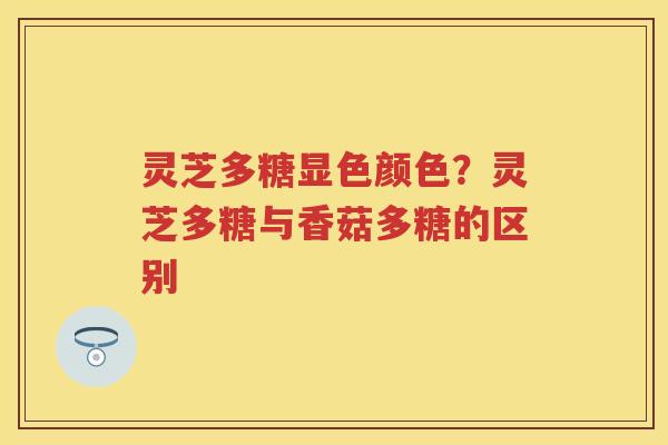 灵芝多糖显色颜色？灵芝多糖与香菇多糖的区别