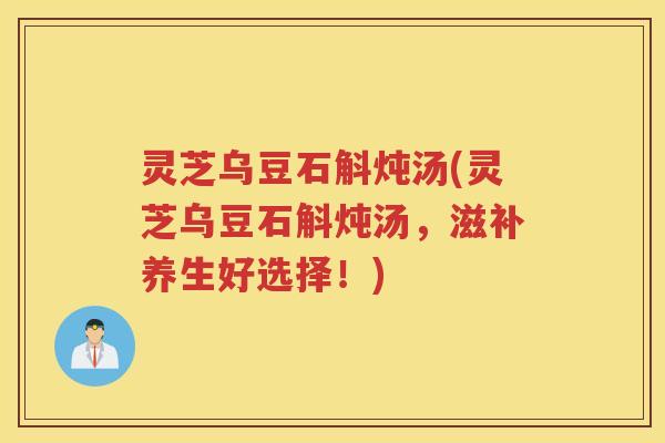 灵芝乌豆石斛炖汤(灵芝乌豆石斛炖汤,滋补养生好选择!) 灵芝乌豆石斛炖汤(灵芝乌豆石斛炖汤,滋补养生好选择!)