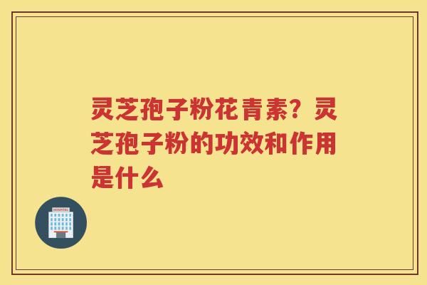 灵芝孢子粉花青素？灵芝孢子粉的功效和作用是什么