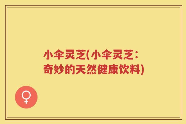 小伞灵芝(小伞灵芝：奇妙的天然健康饮料)