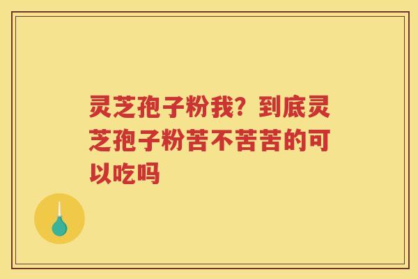 灵芝孢子粉我？到底灵芝孢子粉苦不苦苦的可以吃吗