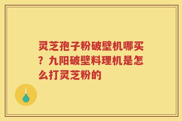 灵芝孢子粉破壁机哪买？九阳破壁料理机是怎么打灵芝粉的