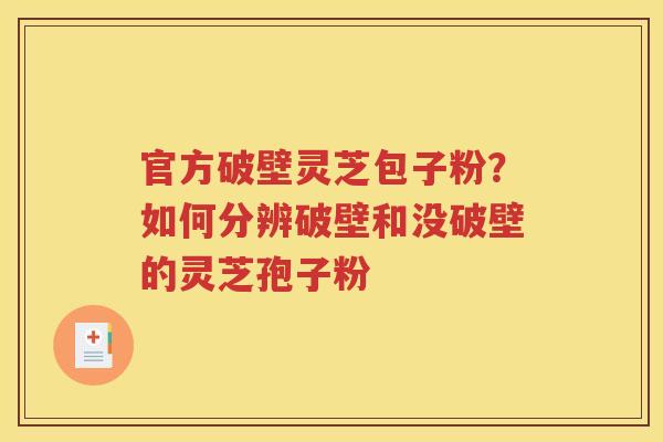 官方破壁灵芝包子粉？如何分辨破壁和没破壁的灵芝孢子粉