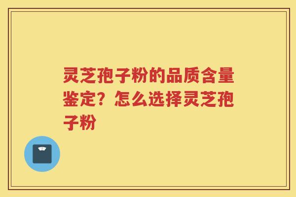 灵芝孢子粉的品质含量鉴定？怎么选择灵芝孢子粉