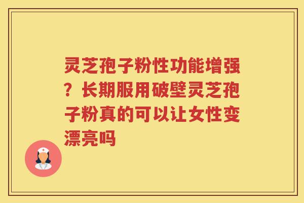 灵芝孢子粉性功能增强?长期服用破壁灵芝孢子粉真的可以让女性变漂亮吗 灵芝孢子粉性功能增强?长期服用破壁灵芝孢子粉真的可以让女性变漂亮吗