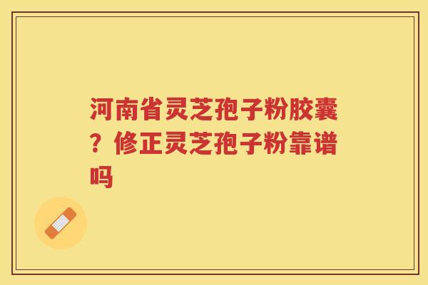 河南省灵芝孢子粉胶囊？修正灵芝孢子粉靠谱吗