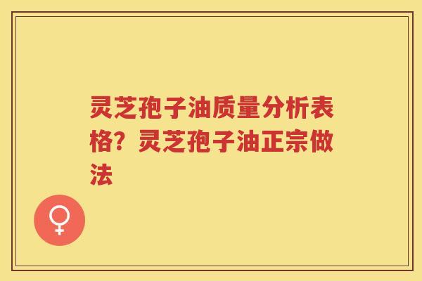 灵芝孢子油质量分析表格？灵芝孢子油正宗做法