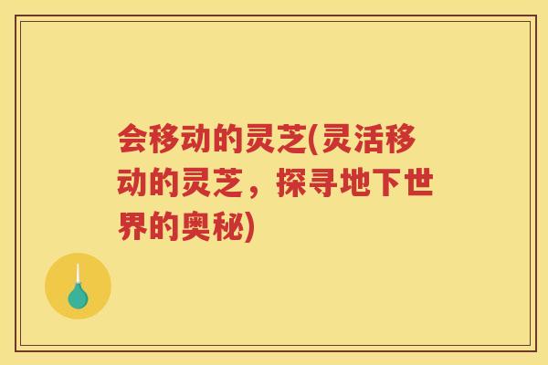 会移动的灵芝(灵活移动的灵芝，探寻地下世界的奥秘)