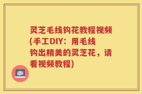 灵芝毛线钩花教程视频(手工DIY：用毛线钩出精美的灵芝花，请看视频教程)