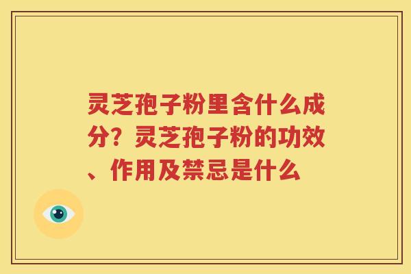 灵芝孢子粉里含什么成分？灵芝孢子粉的功效、作用及禁忌是什么