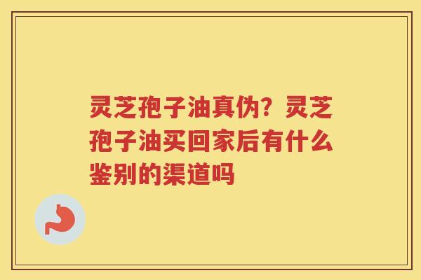 灵芝孢子油真伪?灵芝孢子油买回家后有什么鉴别的渠道吗 灵芝孢子油真伪?灵芝孢子油买回家后有什么鉴别的渠道吗