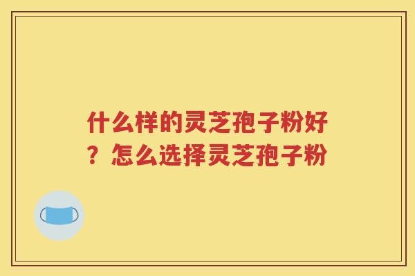 什么样的灵芝孢子粉好？怎么选择灵芝孢子粉