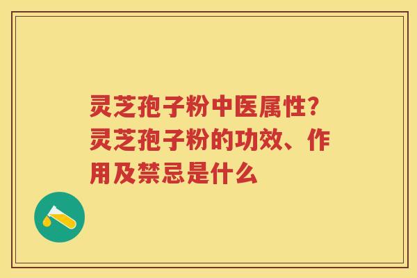 灵芝孢子粉中医属性?灵芝孢子粉的功效、作用及禁忌是什么 灵芝孢子粉中医属性?灵芝孢子粉的功效、作用及禁忌是什么