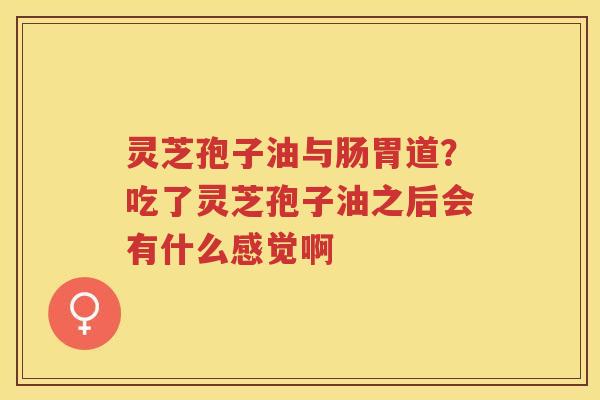 灵芝孢子油与肠胃道？吃了灵芝孢子油之后会有什么感觉啊