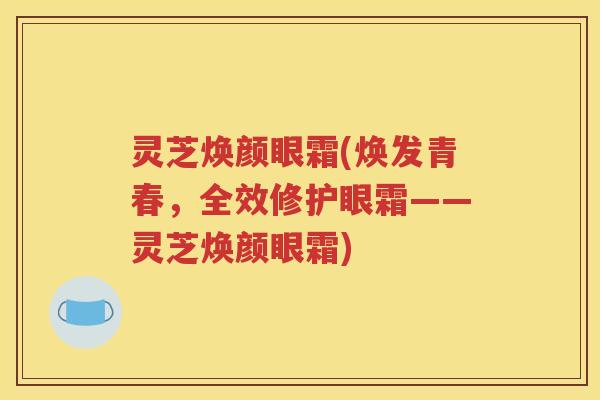 灵芝焕颜眼霜(焕发青春，全效修护眼霜——灵芝焕颜眼霜)