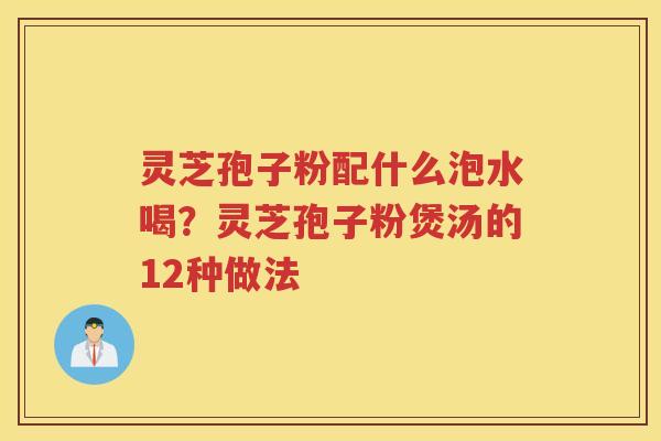 灵芝孢子粉配什么泡水喝？灵芝孢子粉煲汤的12种做法