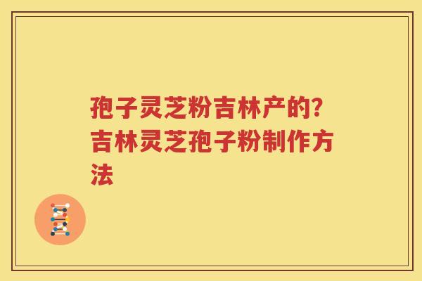 孢子灵芝粉吉林产的？吉林灵芝孢子粉制作方法