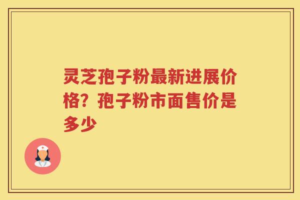 灵芝孢子粉新进展价格?孢子粉市面售价是多少 灵芝孢子粉新进展价格?孢子粉市面售价是多少
