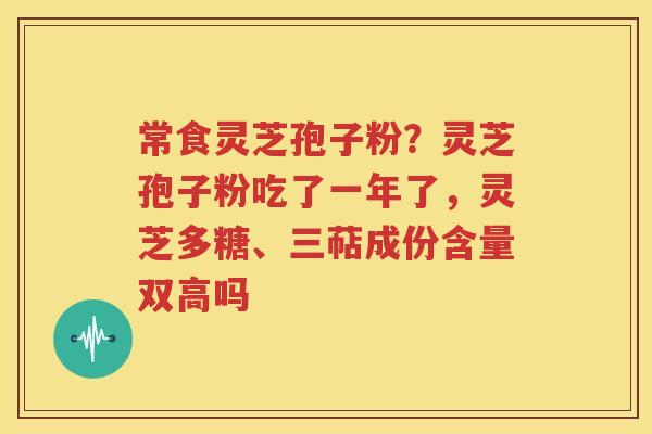 常食灵芝孢子粉？灵芝孢子粉吃了一年了，灵芝多糖、三萜成份含量双高吗