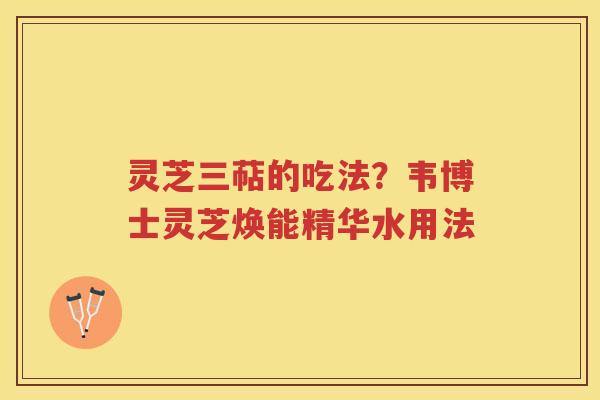 灵芝三萜的吃法？韦博士灵芝焕能精华水用法