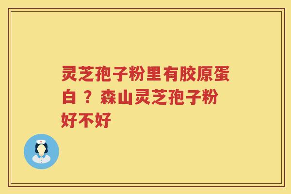 灵芝孢子粉里有胶原蛋白 ？森山灵芝孢子粉好不好