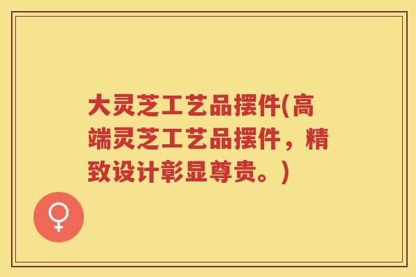 大灵芝工艺品摆件(高端灵芝工艺品摆件，精致设计彰显尊贵。)