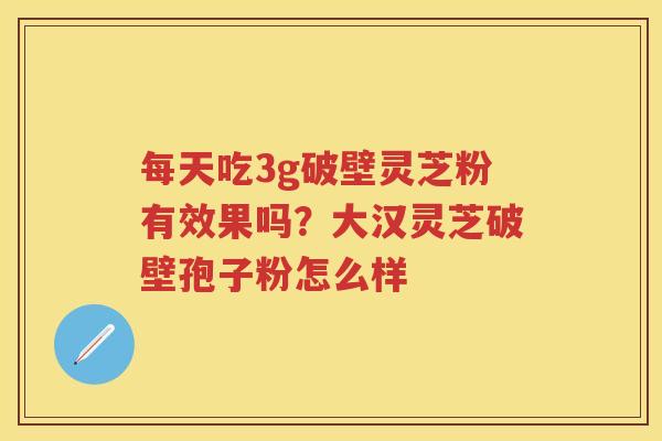 每天吃3g破壁灵芝粉有效果吗？大汉灵芝破壁孢子粉怎么样