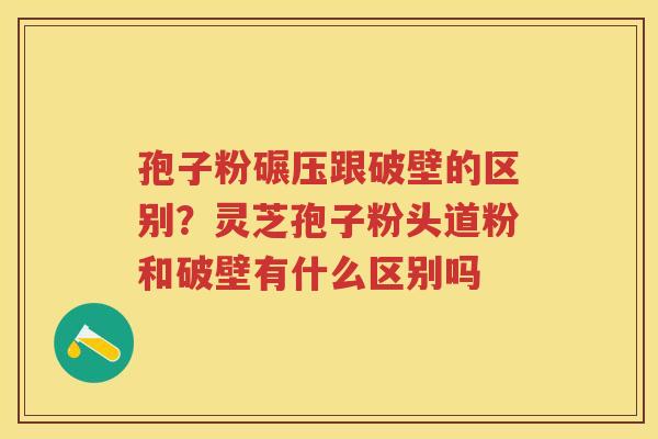 孢子粉碾压跟破壁的区别？灵芝孢子粉头道粉和破壁有什么区别吗